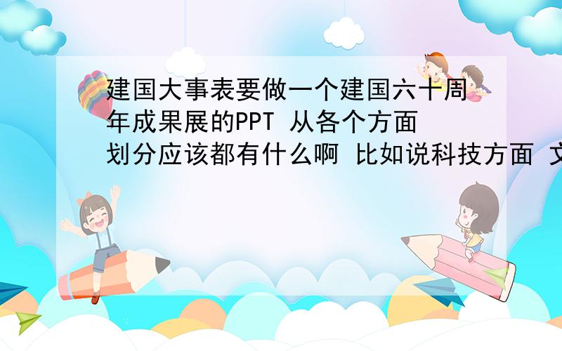 建国大事表要做一个建国六十周年成果展的PPT 从各个方面划分应该都有什么啊 比如说科技方面 文化方面的 都有什么成果啊