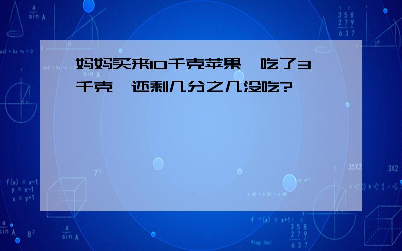 妈妈买来10千克苹果,吃了3千克,还剩几分之几没吃?