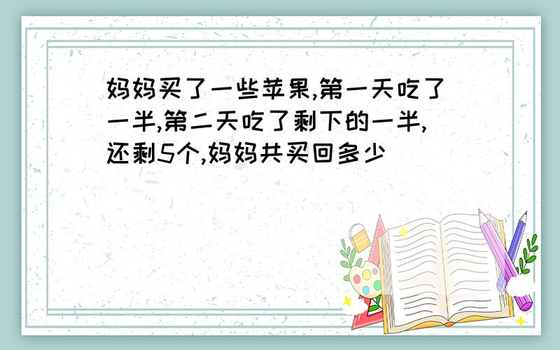 妈妈买了一些苹果,第一天吃了一半,第二天吃了剩下的一半,还剩5个,妈妈共买回多少