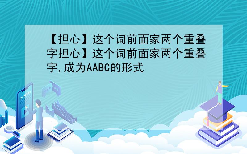 【担心】这个词前面家两个重叠字担心】这个词前面家两个重叠字,成为AABC的形式