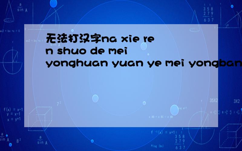 无法打汉字na xie ren shuo de mei yonghuan yuan ye mei yongbang bang ma