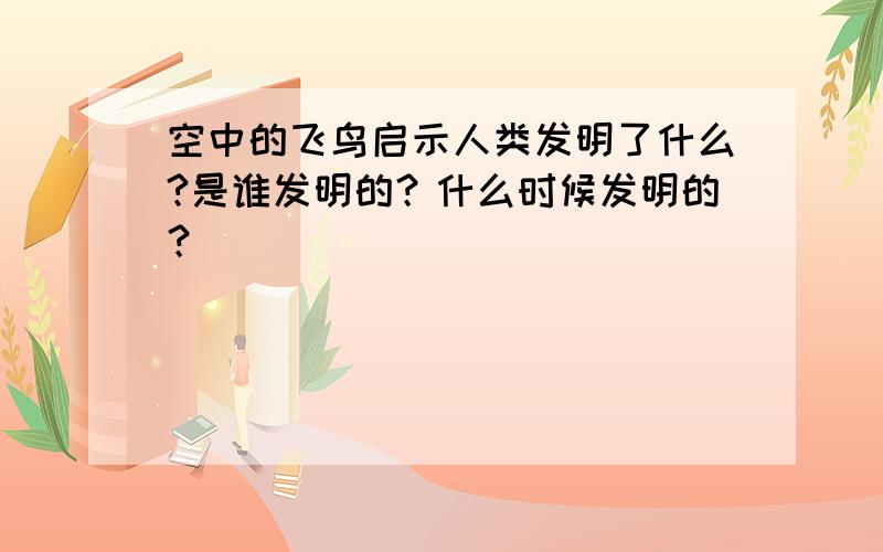 空中的飞鸟启示人类发明了什么?是谁发明的？什么时候发明的？