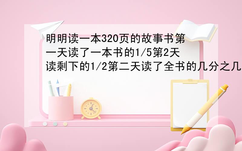 明明读一本320页的故事书第一天读了一本书的1/5第2天读剩下的1/2第二天读了全书的几分之几