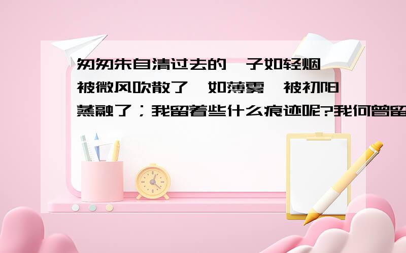 匆匆朱自清过去的曰子如轻烟,被微风吹散了,如薄雾,被初阳蒸融了；我留着些什么痕迹呢?我何曾留着像游丝样的痕迹呢?我赤裸裸来到这世界,转眼间也将赤裸裸地回去罢?但不能平的,为什么