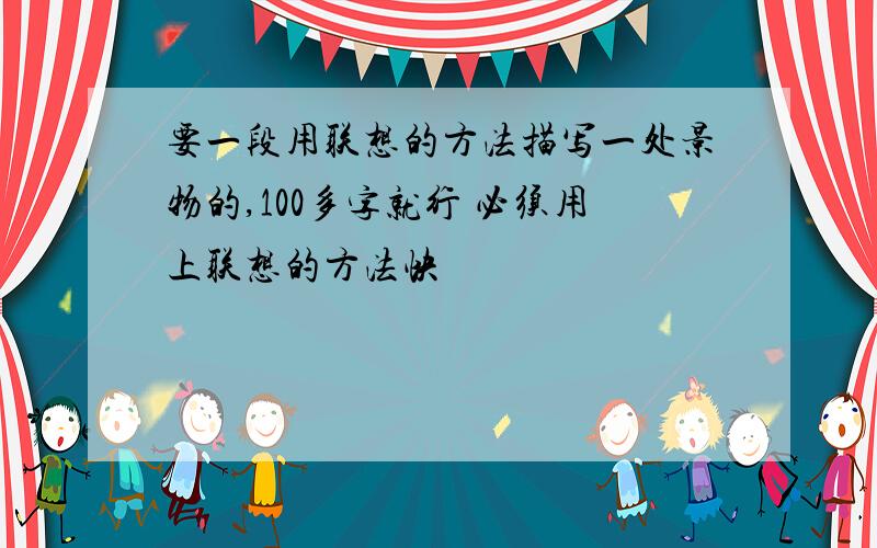 要一段用联想的方法描写一处景物的,100多字就行 必须用上联想的方法快