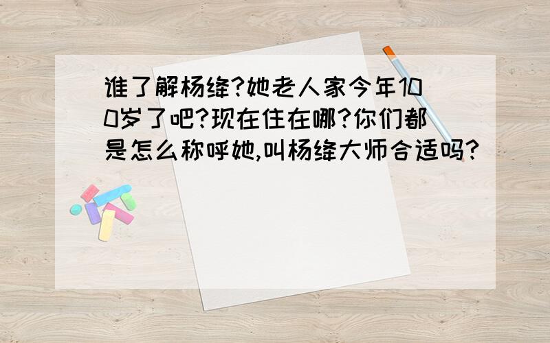 谁了解杨绛?她老人家今年100岁了吧?现在住在哪?你们都是怎么称呼她,叫杨绛大师合适吗?