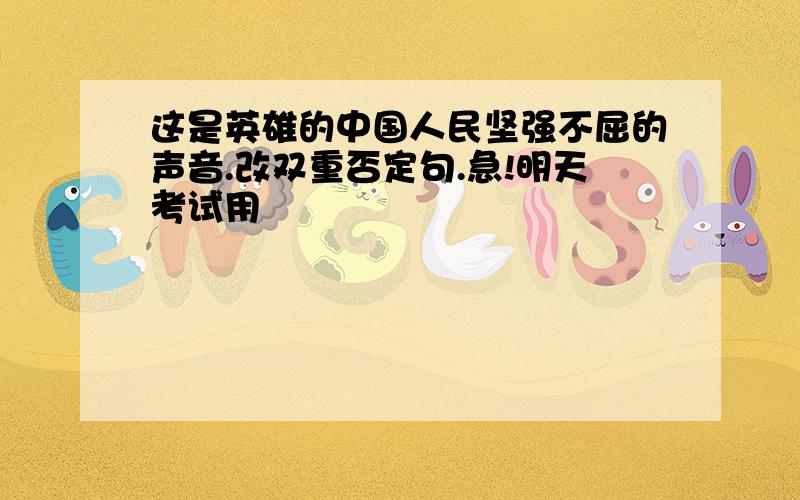 这是英雄的中国人民坚强不屈的声音.改双重否定句.急!明天考试用