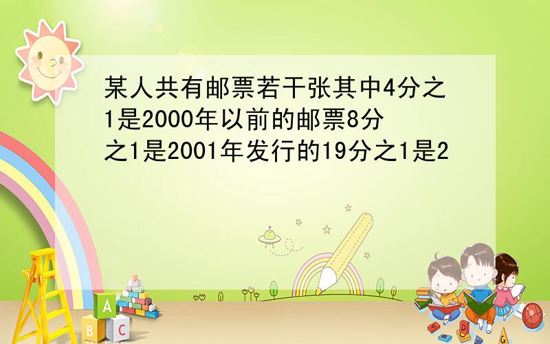 某人共有邮票若干张其中4分之1是2000年以前的邮票8分之1是2001年发行的19分之1是2