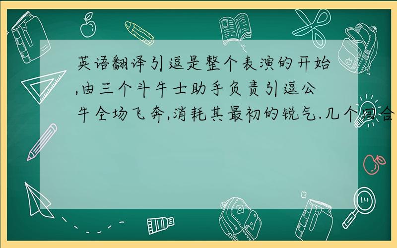 英语翻译引逗是整个表演的开始,由三个斗牛士助手负责引逗公牛全场飞奔,消耗其最初的锐气.几个回合过去,骑马带甲的长矛手出场,他们用长矛头刺扎牛背颈部,使其血管刺破,进行放血,同时