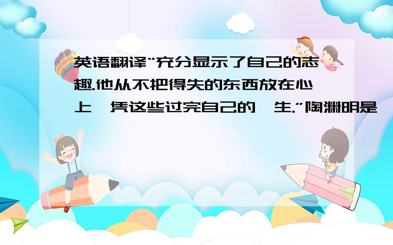 英语翻译“充分显示了自己的志趣.他从不把得失的东西放在心上,凭这些过完自己的一生.”陶渊明是一个把写文章当作抒写情志以自娱的人,也不是一个“为艺术而艺术”的人.