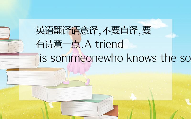 英语翻译请意译,不要直译,要有诗意一点.A triend is sommeonewho knows the song in you heartand can sing it back to youwhen you have forgotten the words