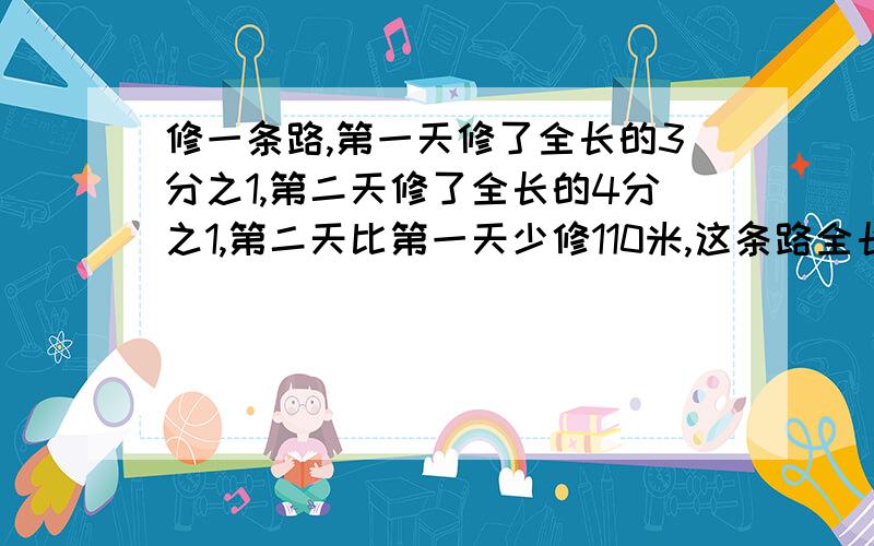 修一条路,第一天修了全长的3分之1,第二天修了全长的4分之1,第二天比第一天少修110米,这条路全长多少米