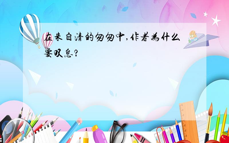 在朱自清的匆匆中,作者为什么要叹息?