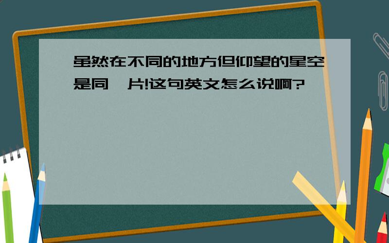 虽然在不同的地方但仰望的星空是同一片!这句英文怎么说啊?