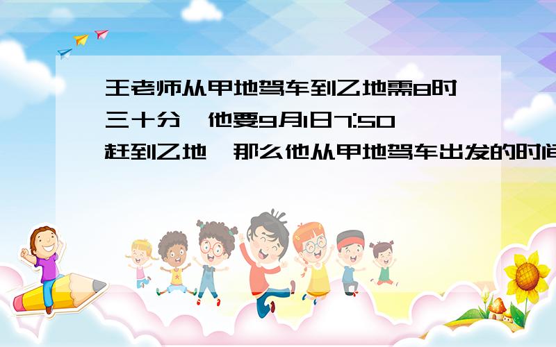 王老师从甲地驾车到乙地需8时三十分,他要9月1日7:50赶到乙地,那么他从甲地驾车出发的时间最晚应是（）月（）日（）时（）分