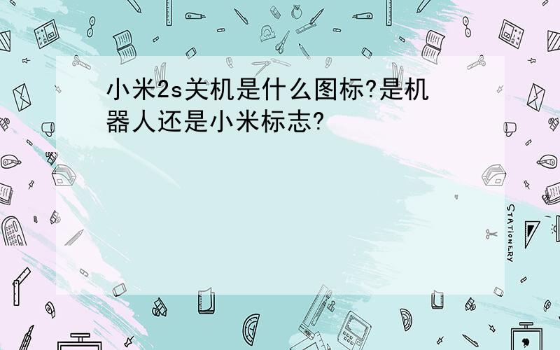 小米2s关机是什么图标?是机器人还是小米标志?