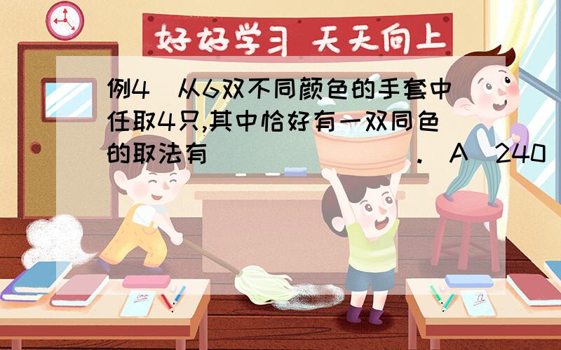 例4．从6双不同颜色的手套中任取4只,其中恰好有一双同色的取法有________.(A)240 (B)180 (C)120 (D)60 （一）从6双中选出一双同色的手套,有种方法； （二）从剩下的十只手套中任选一只,有种方法.