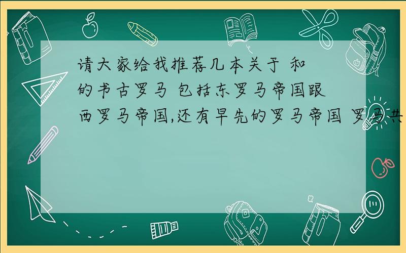 请大家给我推荐几本关于 和 的书古罗马 包括东罗马帝国跟西罗马帝国,还有早先的罗马帝国 罗马共和国请大家给我推荐几本关于这方面的书 最好有 TXT 电子书版本的还有关于中世纪的历史,