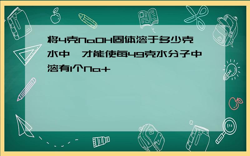 将4克NaOH固体溶于多少克水中,才能使每49克水分子中溶有1个Na+,