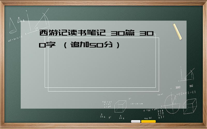 西游记读书笔记 30篇 300字 （追加50分）