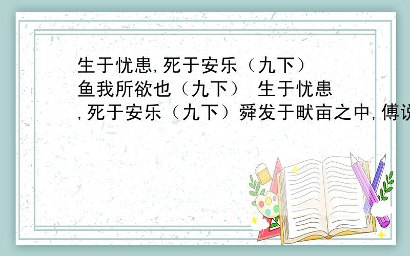 生于忧患,死于安乐（九下） 鱼我所欲也（九下） 生于忧患,死于安乐（九下）舜发于畎亩之中,傅说举于版筑之间,胶鬲举于鱼盐之中,管夷吾举于士,孙叔敖举于海,百里奚举于市,故天将降大任