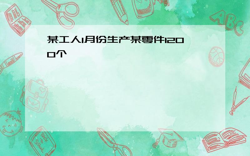 某工人1月份生产某零件1200个