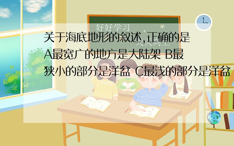 关于海底地形的叙述,正确的是A最宽广的地方是大陆架 B最狭小的部分是洋盆 C最浅的部分是洋盆 D最深的地方是海沟