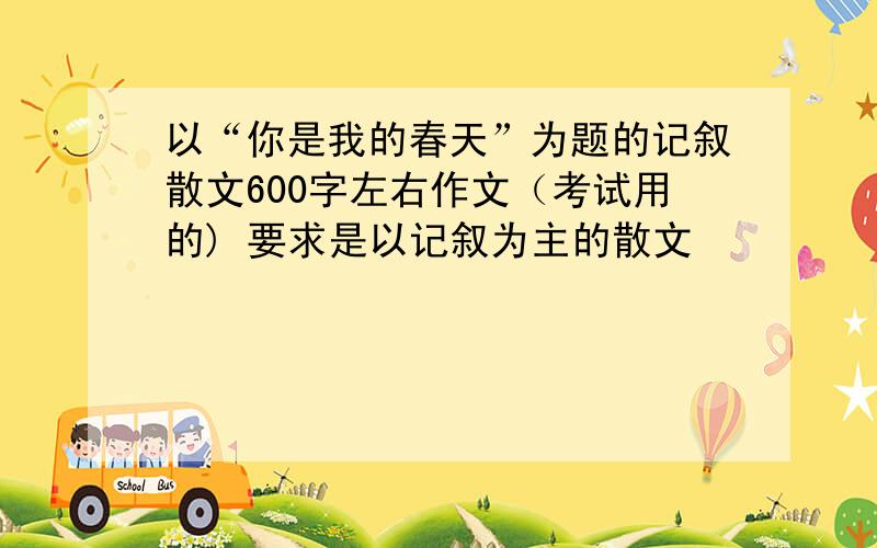 以“你是我的春天”为题的记叙散文600字左右作文（考试用的) 要求是以记叙为主的散文