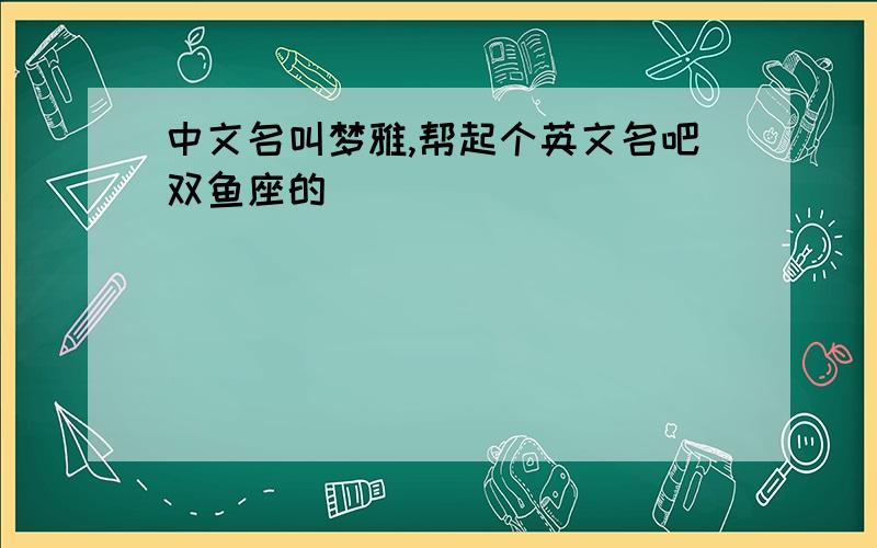 中文名叫梦雅,帮起个英文名吧双鱼座的