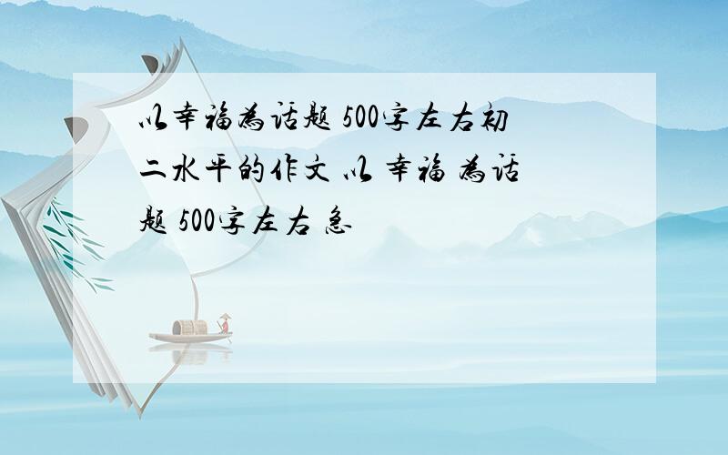 以幸福为话题 500字左右初二水平的作文 以 幸福 为话题 500字左右 急