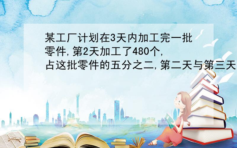 某工厂计划在3天内加工完一批零件,第2天加工了480个,占这批零件的五分之二,第二天与第三天加工的个数比是3比5,第二天加工了几个?