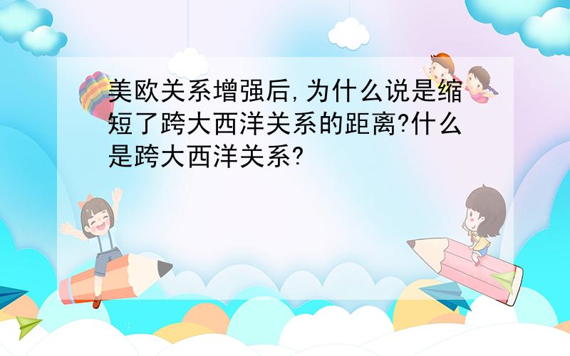 美欧关系增强后,为什么说是缩短了跨大西洋关系的距离?什么是跨大西洋关系?