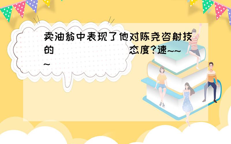 卖油翁中表现了他对陈尧咨射技的_______态度?速~~~