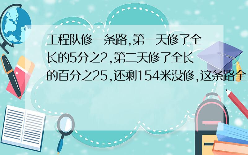 工程队修一条路,第一天修了全长的5分之2,第二天修了全长的百分之25,还剩154米没修,这条路全长多少米?