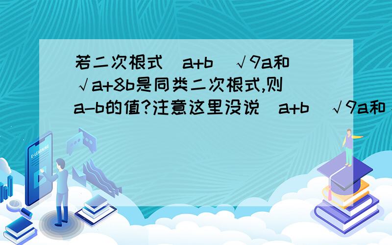 若二次根式(a+b)√9a和√a+8b是同类二次根式,则a-b的值?注意这里没说(a+b)√9a和√a+8b是最简二次根式~