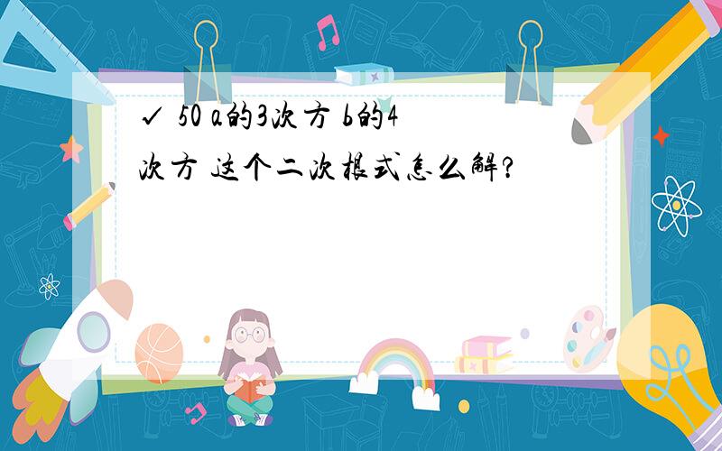 √ 50 a的3次方 b的4次方 这个二次根式怎么解?