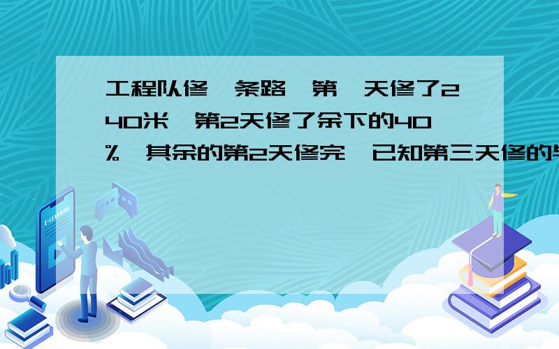 工程队修一条路,第一天修了240米,第2天修了余下的40%,其余的第2天修完,已知第三天修的与全长的比是1：3.这条路有多少米