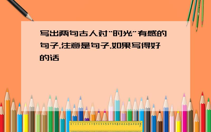 写出两句古人对“时光”有感的句子.注意是句子.如果写得好的话,