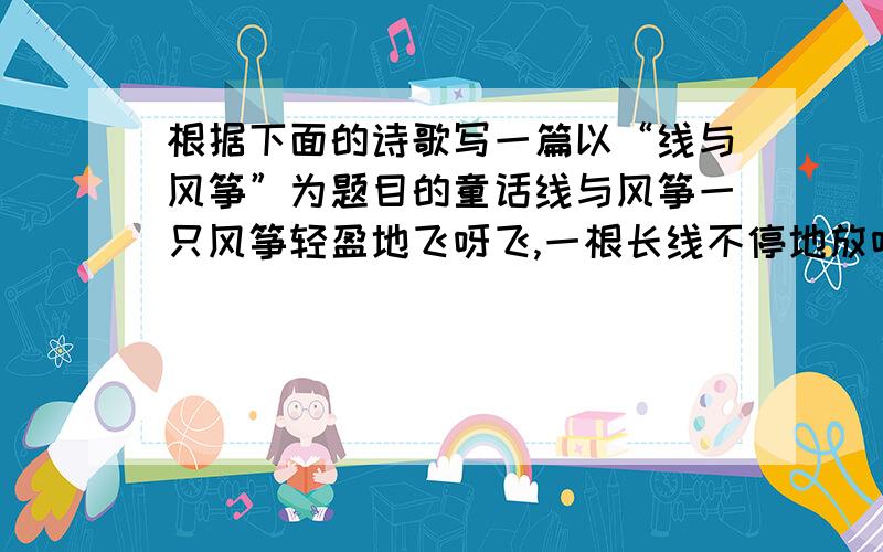 根据下面的诗歌写一篇以“线与风筝”为题目的童话线与风筝一只风筝轻盈地飞呀飞,一根长线不停地放呀放,风筝总嫌线不够长,不停的埋怨.线儿受了委屈一气之下拧断了线.风筝以为这下子