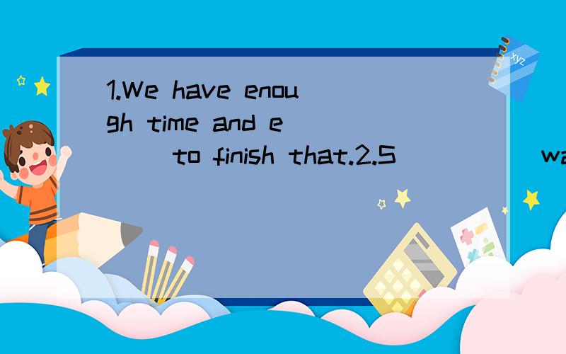 1.We have enough time and e___ to finish that.2.S_____ water covers most of the earth,We should keep the seas clean.3.He decided to tell people how important it was to save e____ under the sea.4.I think this film is w___ worth seeing.5.Please tell me