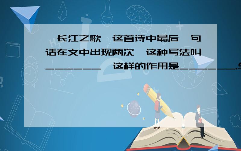 《长江之歌》这首诗中最后一句话在文中出现两次,这种写法叫______,这样的作用是______.全诗赞颂了______