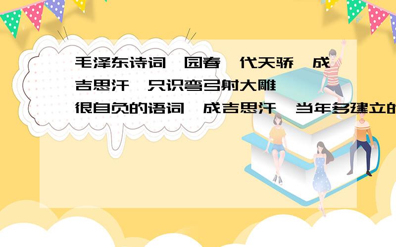 毛泽东诗词沁园春一代天骄,成吉思汗,只识弯弓射大雕   很自负的语词  成吉思汗  当年多建立的大业  难道只是    “射大雕”那么简单