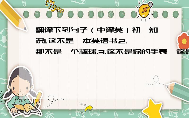 翻译下列句子（中译英）初一知识1.这不是一本英语书.2.那不是一个棒球.3.这不是你的手表,这是我的手表.4.那不是他的卷笔刀,那是她的卷笔刀.