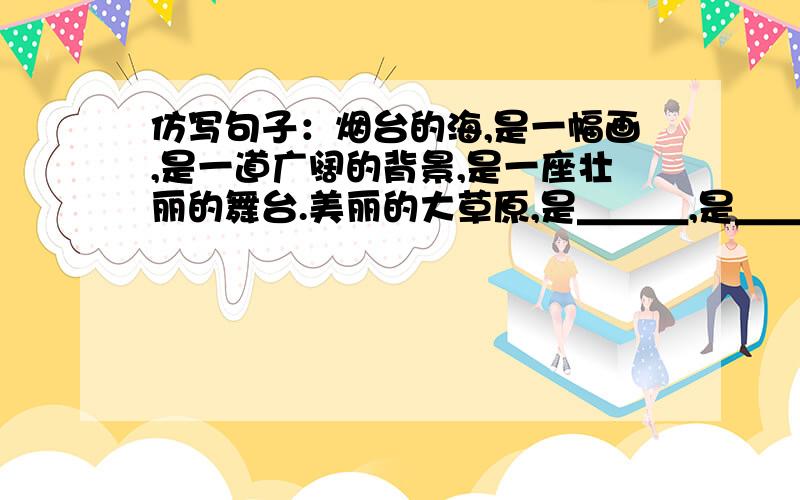 仿写句子：烟台的海,是一幅画,是一道广阔的背景,是一座壮丽的舞台.美丽的大草原,是＿＿＿,是＿＿＿,是＿＿＿.温馨的家,是＿＿＿,是＿＿＿,是＿＿＿.