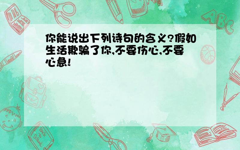 你能说出下列诗句的含义?假如生活欺骗了你,不要伤心,不要心急!