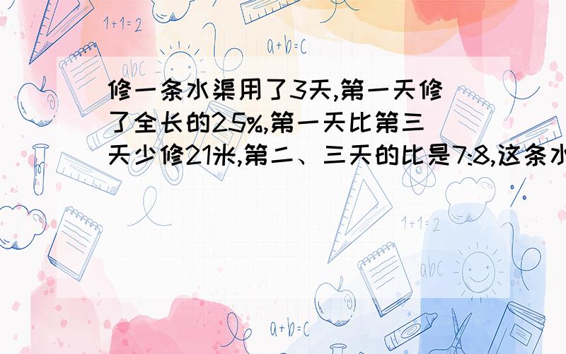 修一条水渠用了3天,第一天修了全长的25%,第一天比第三天少修21米,第二、三天的比是7:8,这条水渠长多少