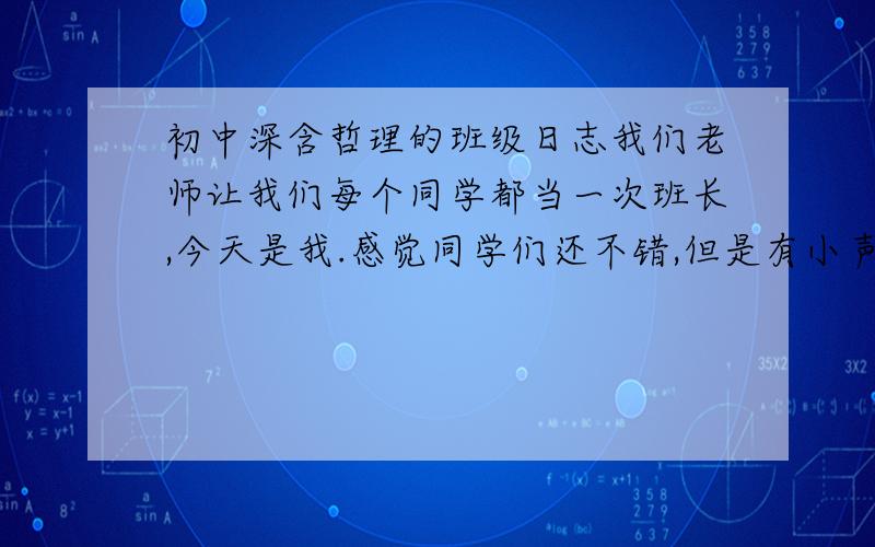 初中深含哲理的班级日志我们老师让我们每个同学都当一次班长,今天是我.感觉同学们还不错,但是有小声说话的 现在我们初三 离中考不到百天了.要每个班长写班级 日志.跪求一篇好的.有哲