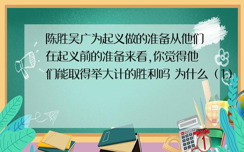 陈胜吴广为起义做的准备从他们在起义前的准备来看,你觉得他们能取得举大计的胜利吗 为什么（1）（2）（3）