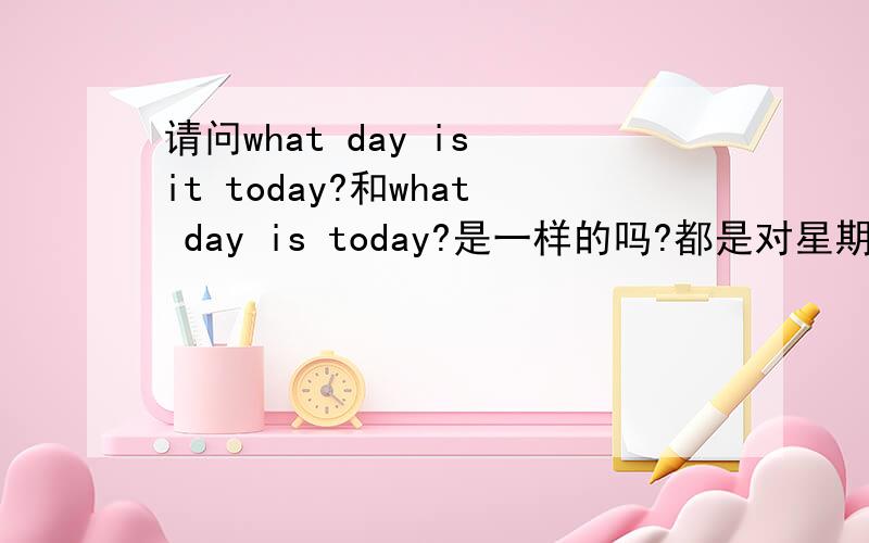 请问what day is it today?和what day is today?是一样的吗?都是对星期几来提问的么