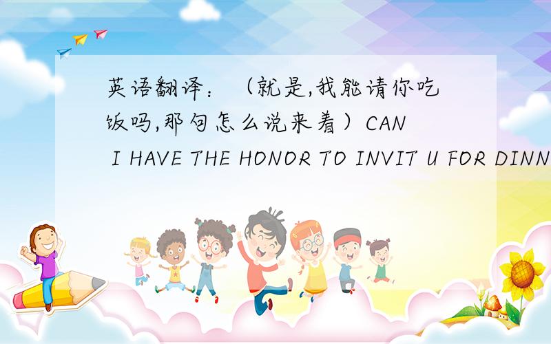 英语翻译：（就是,我能请你吃饭吗,那句怎么说来着）CAN I HAVE THE HONOR TO INVIT U FOR DINNER?